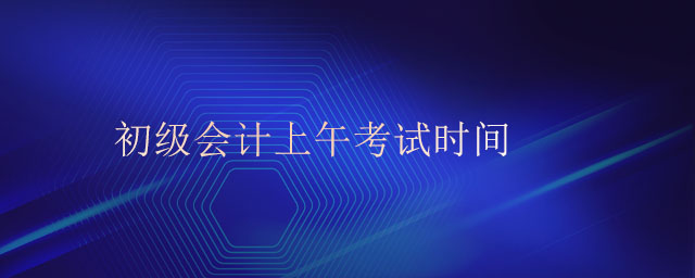 初級(jí)會(huì)計(jì)上午考試時(shí)間