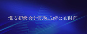 淮安初級會計職稱成績公布時間
