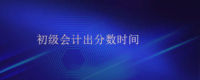 初級會計出分?jǐn)?shù)時間