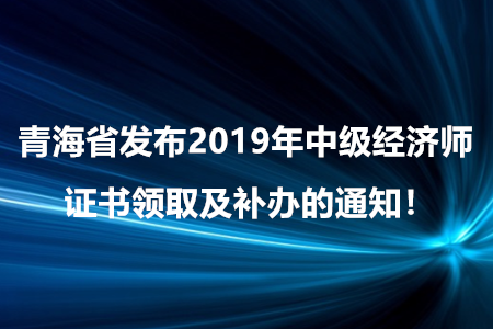 青海省發(fā)布2019年中級經濟師證書領取及補辦的通知！