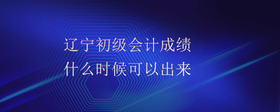 遼寧初級會計成績什么時候可以出來