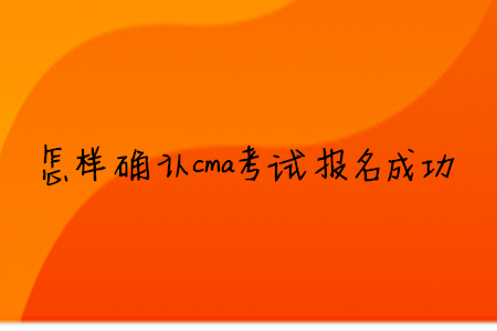 怎樣確認cma考試報名成功