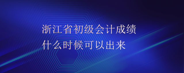 浙江省初級(jí)會(huì)計(jì)成績什么時(shí)候可以出來