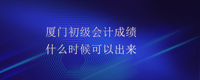 廈門初級(jí)會(huì)計(jì)成績(jī)什么時(shí)候可以出來