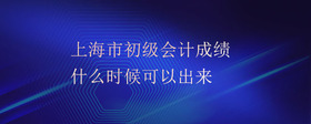 上海市初級會計成績什么時候可以出來