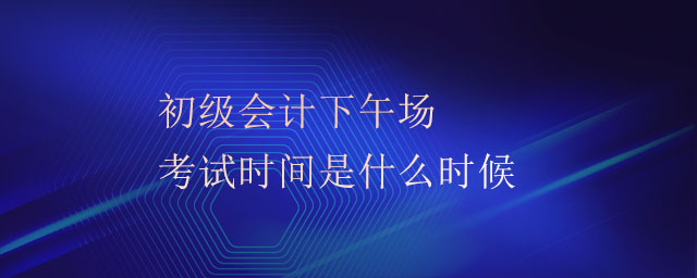 初級會計下午場考試時間是什么時候