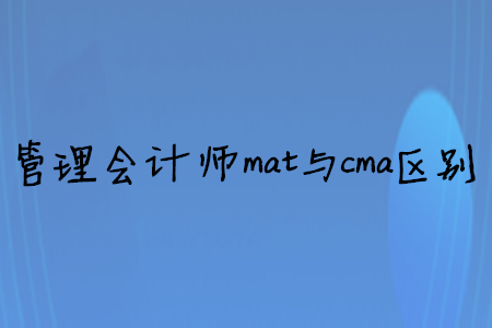 管理會(huì)計(jì)師mat與cma區(qū)別