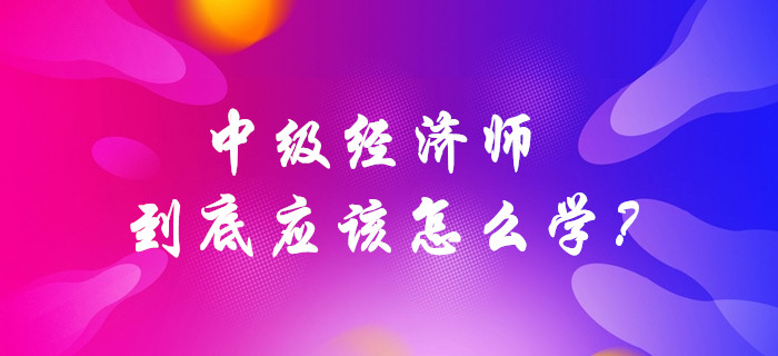 中級經(jīng)濟(jì)師到底應(yīng)該怎么學(xué)？