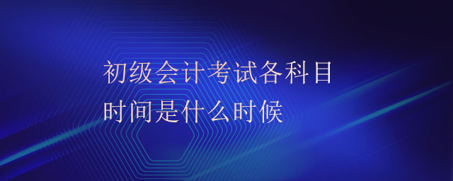 初級會計考試各科目時間是什么時候