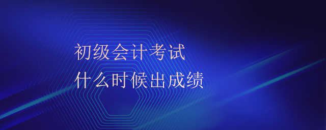 初級(jí)會(huì)計(jì)考試什么時(shí)候出成績(jī)
