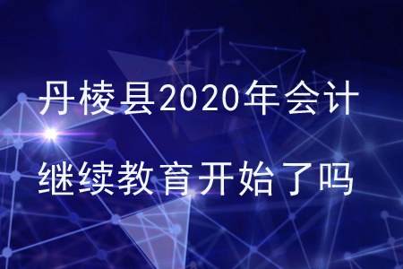 丹棱縣2020年會計(jì)繼續(xù)教育開始了嗎？