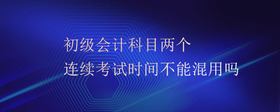 初級(jí)會(huì)計(jì)科目?jī)蓚€(gè)連續(xù)考試時(shí)間不能混用嗎