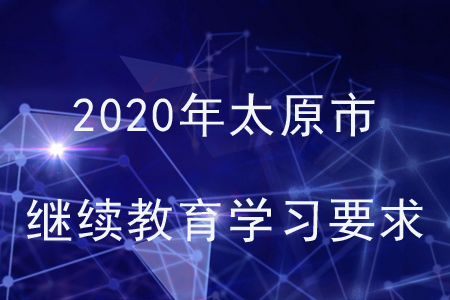2020年太原市繼續(xù)教育學(xué)習(xí)要求 2020年太原市繼續(xù)教育學(xué)習(xí)要求