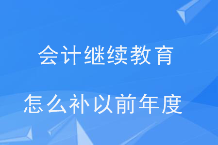 會計繼續(xù)教育怎么補以前年度？