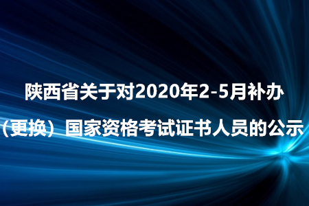陜西省關(guān)于對(duì)2020年2-5月補(bǔ)辦（更換）國(guó)家資格考試證書人員的公示