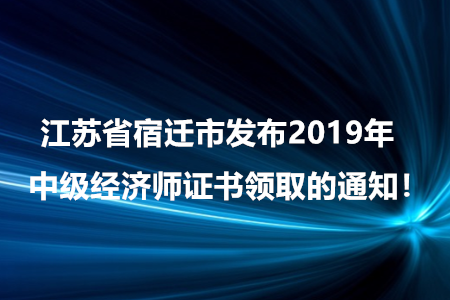 江蘇省宿遷市發(fā)布2019年中級(jí)經(jīng)濟(jì)師證書領(lǐng)取的通知！