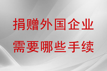 捐贈外國企業(yè)需要哪些手續(xù)？