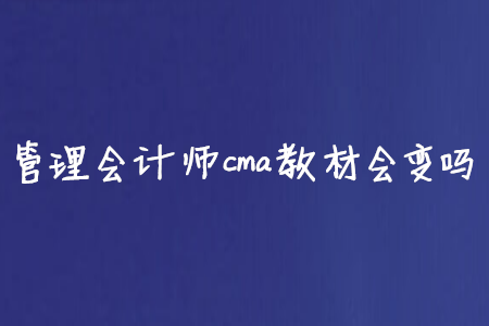 管理會(huì)計(jì)師cma教材會(huì)變嗎