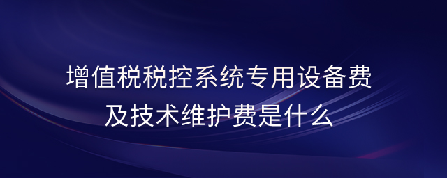 增值稅稅控系統(tǒng)專用設(shè)備費(fèi)及技術(shù)維護(hù)費(fèi)是什么