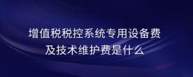 增值稅稅控系統(tǒng)專用設(shè)備費及技術(shù)維護費是什么