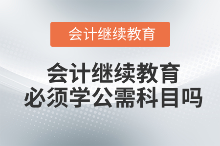 會計繼續(xù)教育必須學公需科目嗎？