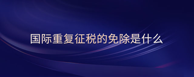 國(guó)際重復(fù)征稅的免除是什么