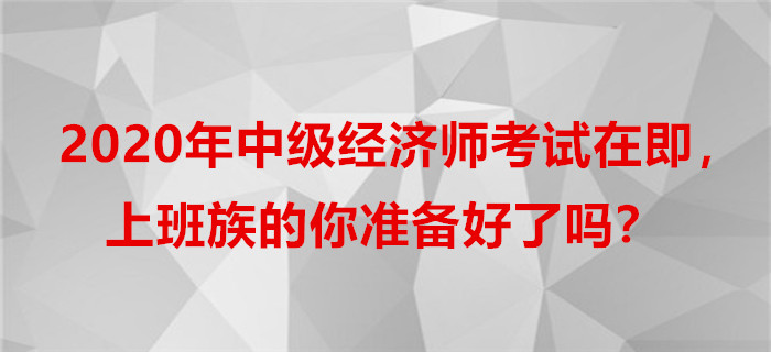 2020年中級經(jīng)濟師考試在即，上班族的你準備好了嗎？