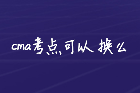cma考點可以換么