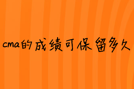 cma的成績(jī)可保留多久
