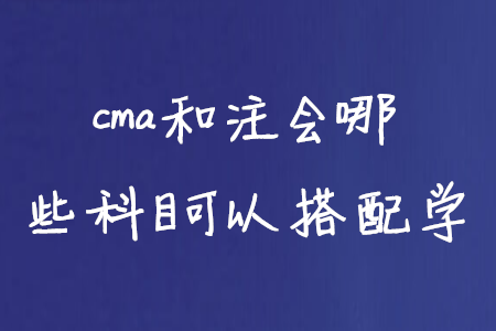 cma和注會(huì)哪些科目可以搭配學(xué)