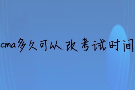 cma多久可以改考試時間