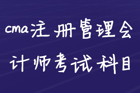 cma注冊(cè)管理會(huì)計(jì)師考試科目