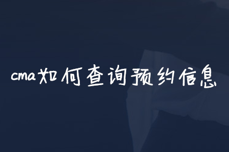 cma如何查詢預(yù)約信息