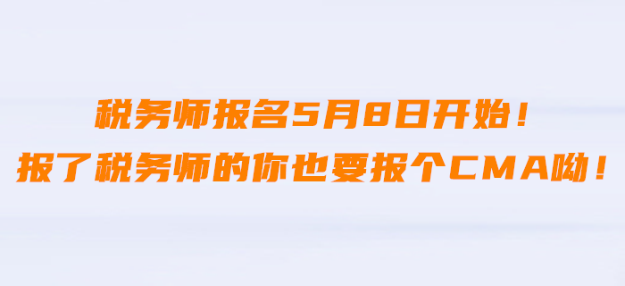 稅務(wù)師報(bào)名5月8日開始！報(bào)了稅務(wù)師的你也要報(bào)個(gè)CMA呦！
