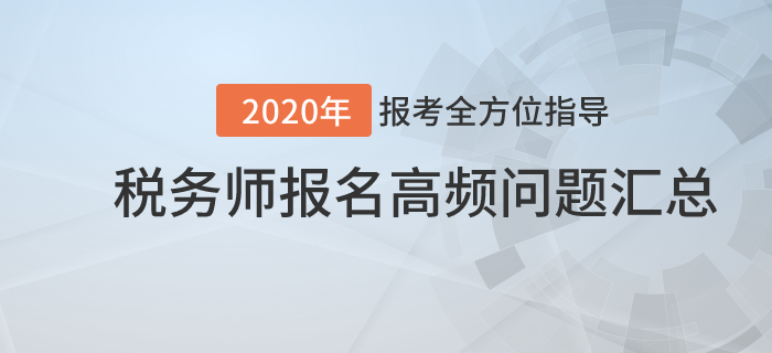 報考全方位指導(dǎo)！2020年稅務(wù)師報名高頻問題匯總！
