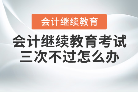 會(huì)計(jì)繼續(xù)教育考試三次不過怎么辦？