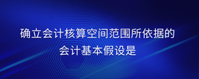 確立會計核算空間范圍所依據(jù)的會計基本假設是