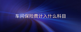 車間保險(xiǎn)費(fèi)計(jì)入什么科目