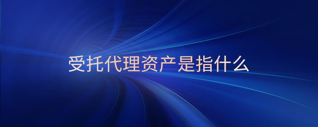 受托代理資產(chǎn)是指什么