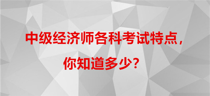 中級(jí)經(jīng)濟(jì)師各科考試特點(diǎn)，你知道多少？