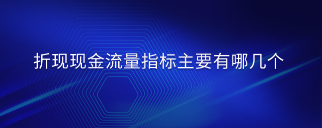 折現(xiàn)現(xiàn)金流量指標(biāo)主要有哪幾個