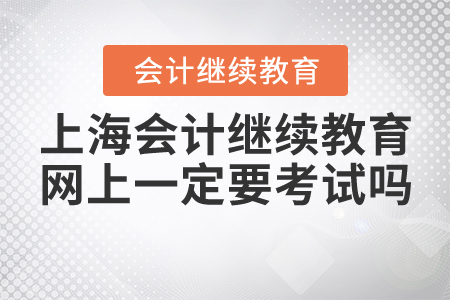 2020年上海會計繼續(xù)教育網(wǎng)上一定要考試嗎？