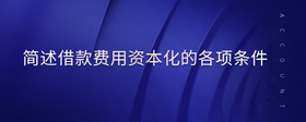 簡(jiǎn)述借款費(fèi)用資本化的各項(xiàng)條件