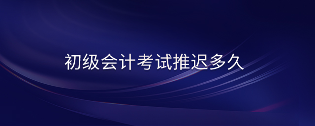 初級會計考試推遲多久