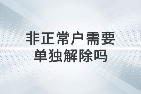 非正常戶需要單獨(dú)解除嗎？