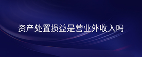 資產(chǎn)處置損益是營(yíng)業(yè)外收入嗎