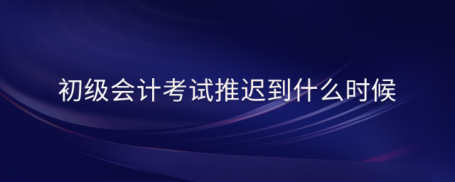 初級會計考試推遲到什么時候