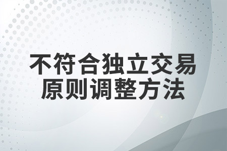 不符合獨立交易原則調(diào)整方法有哪些？