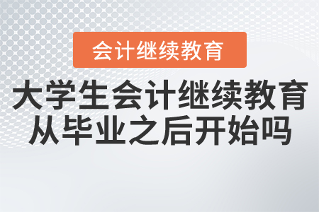 大學(xué)生會(huì)計(jì)繼續(xù)教育從畢業(yè)之后開(kāi)始嗎？