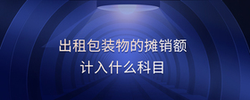 出租包裝物的攤銷額計(jì)入什么科目